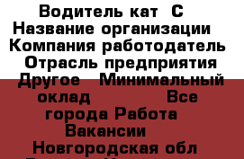 Водитель кат. С › Название организации ­ Компания-работодатель › Отрасль предприятия ­ Другое › Минимальный оклад ­ 27 000 - Все города Работа » Вакансии   . Новгородская обл.,Великий Новгород г.